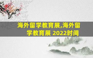 海外留学教育展,海外留学教育展 2022时间